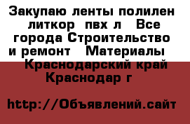 Закупаю ленты полилен, литкор, пвх-л - Все города Строительство и ремонт » Материалы   . Краснодарский край,Краснодар г.